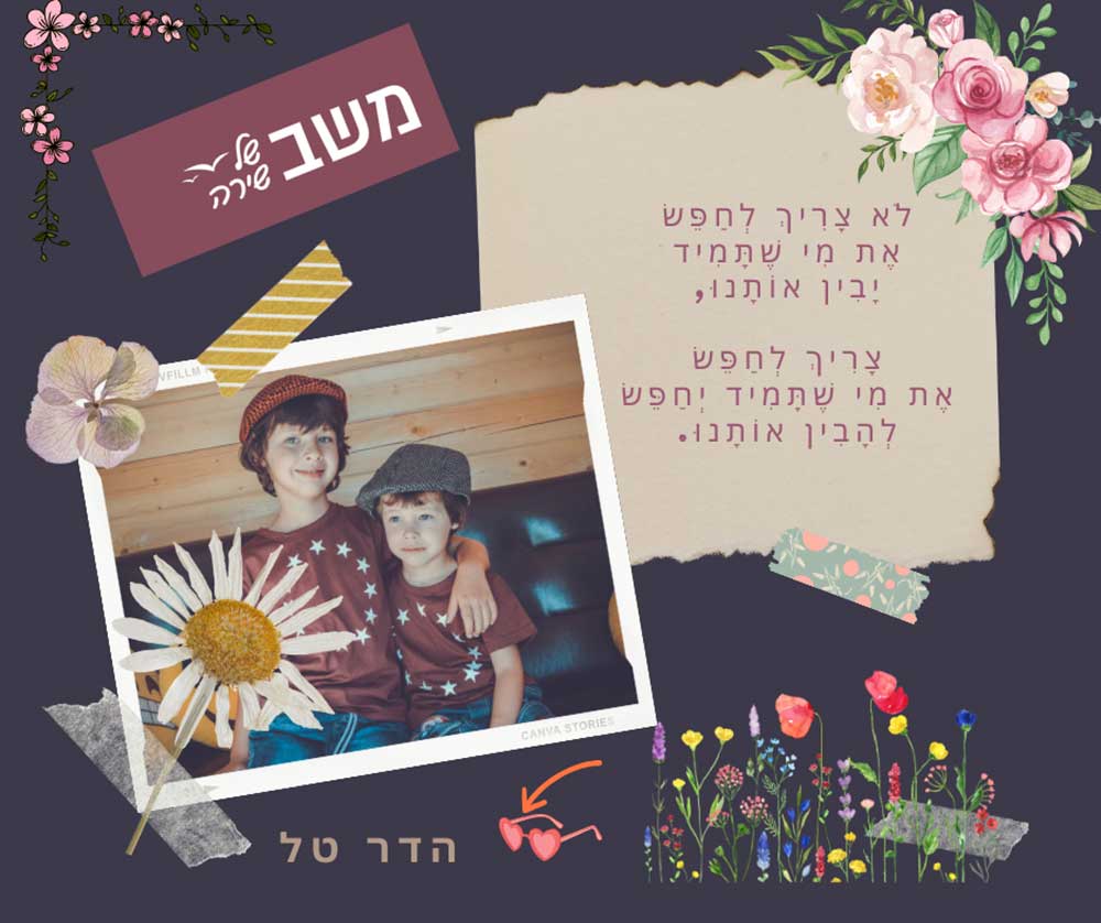 קולאז׳ עם תמונת שני ילדים, פרחים ופתק מעוצב. הטקסט בתמונה: לא צריך לחפש את מי שתמיד יבין אותנו, צריך לחפש את מי שתמיד יחפש להבין אותנו. הדר טל.